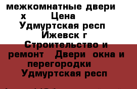 межкомнатные двери 900х2000 › Цена ­ 3 800 - Удмуртская респ., Ижевск г. Строительство и ремонт » Двери, окна и перегородки   . Удмуртская респ.